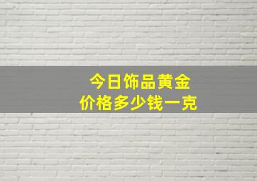 今日饰品黄金价格多少钱一克