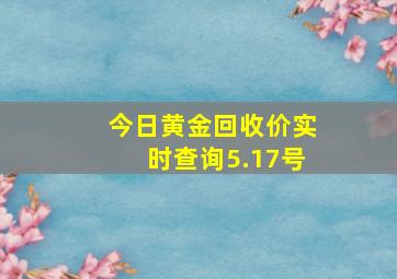 今日黄金回收价实时查询5.17号