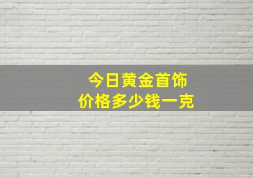 今日黄金首饰价格多少钱一克