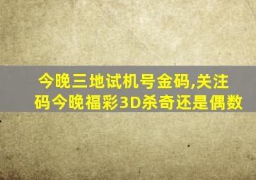 今晚三地试机号金码,关注码今晚福彩3D杀奇还是偶数