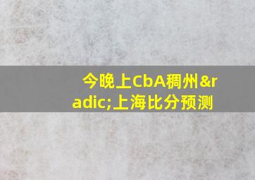 今晚上CbA稠州√上海比分预测