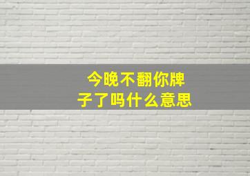 今晚不翻你牌子了吗什么意思