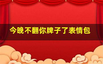 今晚不翻你牌子了表情包