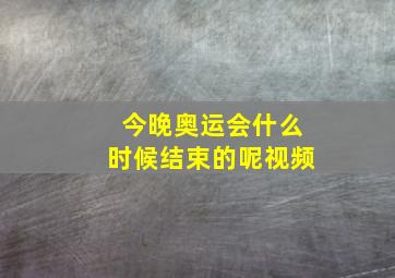 今晚奥运会什么时候结束的呢视频