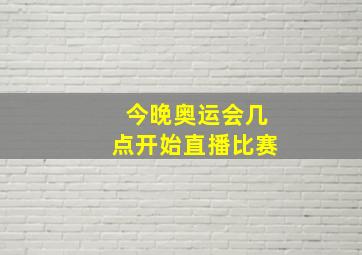 今晚奥运会几点开始直播比赛