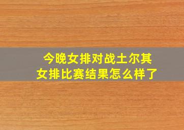 今晚女排对战土尔其女排比赛结果怎么样了