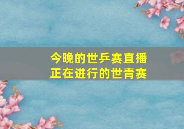 今晚的世乒赛直播正在进行的世青赛