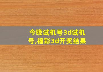 今晚试机号3d试机号,福彩3d开奖结果