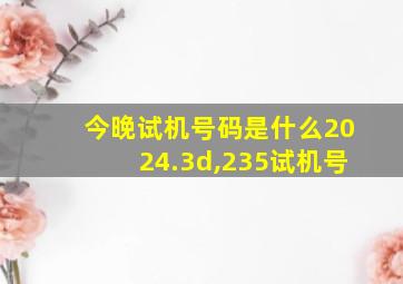 今晚试机号码是什么2024.3d,235试机号