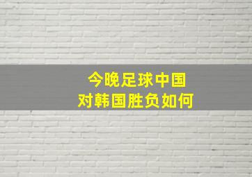 今晚足球中国对韩国胜负如何