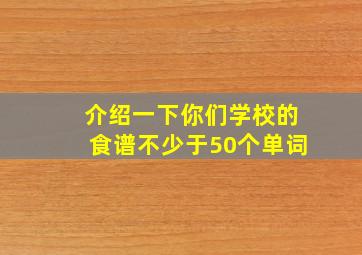 介绍一下你们学校的食谱不少于50个单词