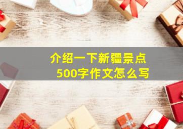 介绍一下新疆景点500字作文怎么写