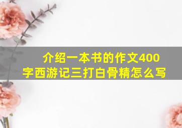 介绍一本书的作文400字西游记三打白骨精怎么写