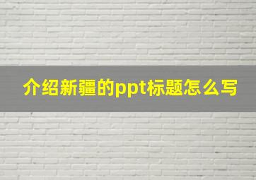 介绍新疆的ppt标题怎么写