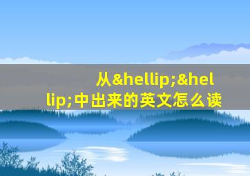 从……中出来的英文怎么读