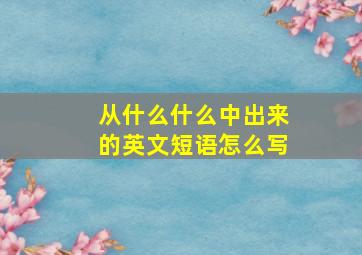 从什么什么中出来的英文短语怎么写