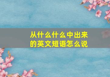 从什么什么中出来的英文短语怎么说