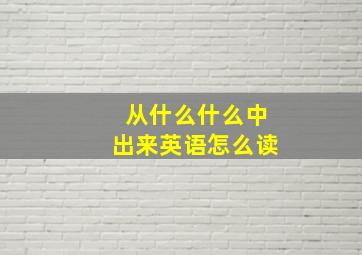 从什么什么中出来英语怎么读