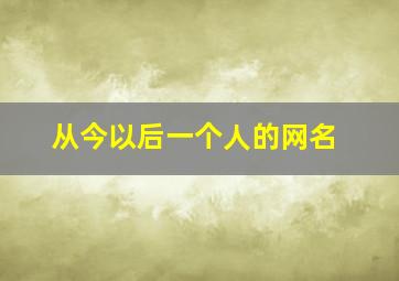 从今以后一个人的网名