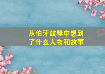 从伯牙鼓琴中想到了什么人物和故事