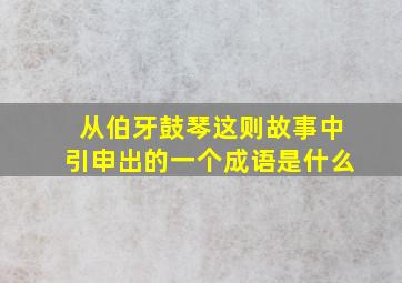 从伯牙鼓琴这则故事中引申出的一个成语是什么