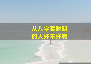 从八字看聪明的人好不好呢