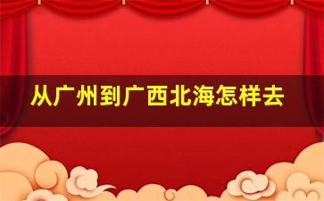 从广州到广西北海怎样去