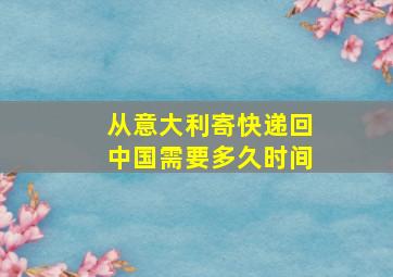 从意大利寄快递回中国需要多久时间