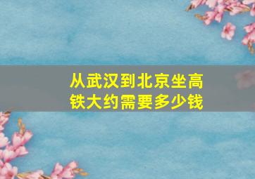 从武汉到北京坐高铁大约需要多少钱