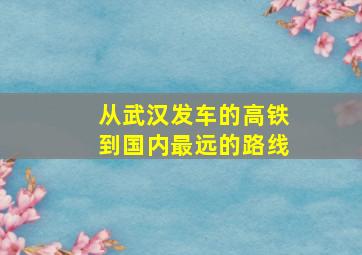 从武汉发车的高铁到国内最远的路线