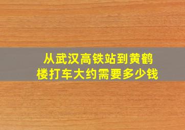 从武汉高铁站到黄鹤楼打车大约需要多少钱