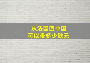 从法国回中国可以带多少欧元