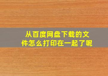 从百度网盘下载的文件怎么打印在一起了呢