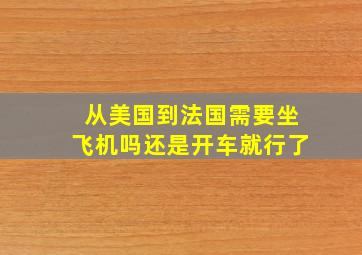 从美国到法国需要坐飞机吗还是开车就行了