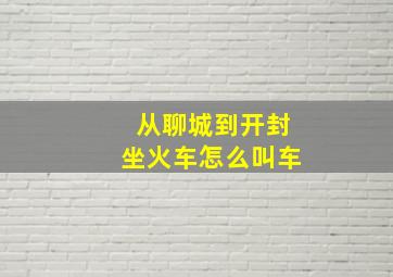 从聊城到开封坐火车怎么叫车