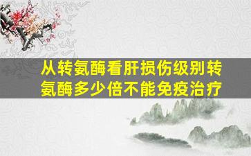 从转氨酶看肝损伤级别转氨酶多少倍不能免疫治疗