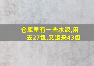 仓库里有一些水泥,用去27包,又运来43包