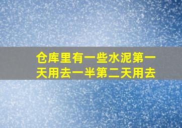 仓库里有一些水泥第一天用去一半第二天用去