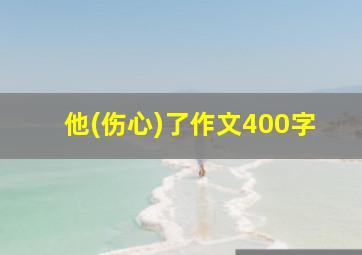 他(伤心)了作文400字