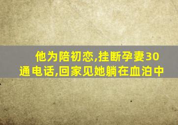 他为陪初恋,挂断孕妻30通电话,回家见她躺在血泊中