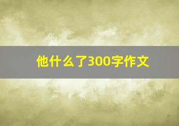 他什么了300字作文