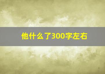 他什么了300字左右