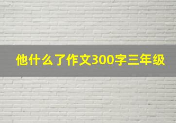 他什么了作文300字三年级