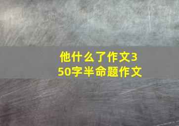 他什么了作文350字半命题作文