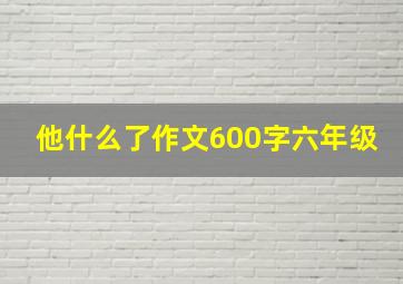 他什么了作文600字六年级