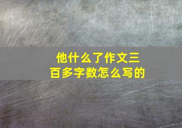 他什么了作文三百多字数怎么写的