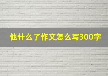 他什么了作文怎么写300字