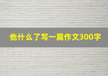 他什么了写一篇作文300字