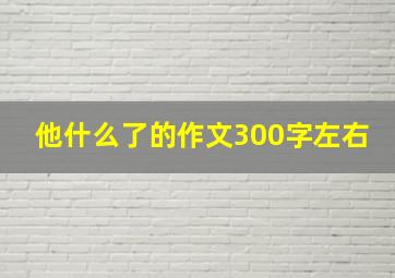 他什么了的作文300字左右