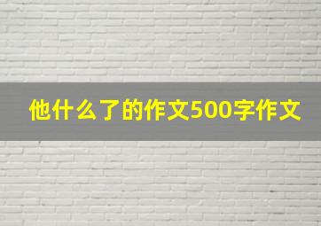 他什么了的作文500字作文